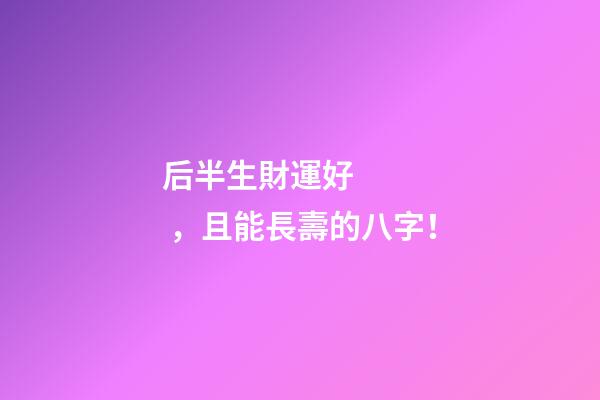 后半生財運好，且能長壽的八字！